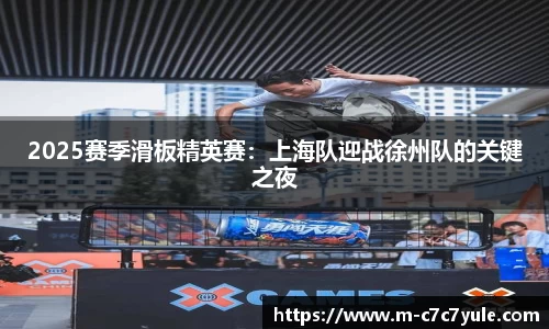 2025赛季滑板精英赛：上海队迎战徐州队的关键之夜
